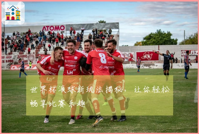 世界杯滚球新玩法揭秘，让你轻松畅享比赛乐趣