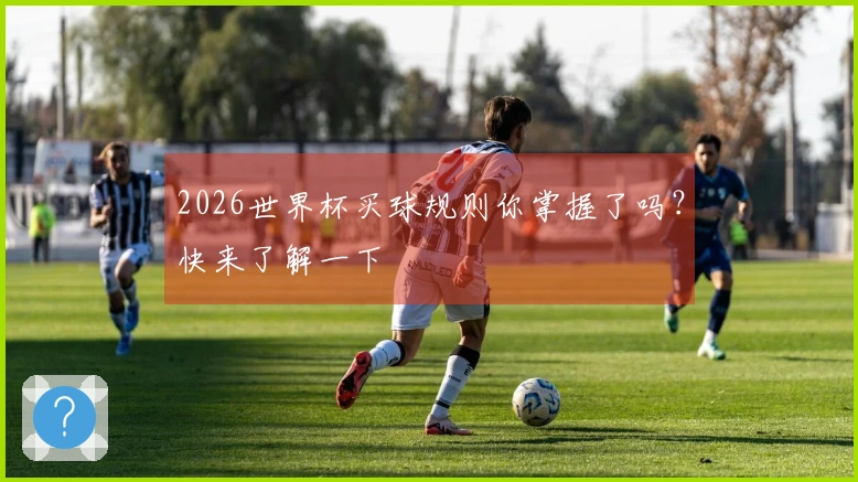 2026世界杯买球规则你掌握了吗？快来了解一下