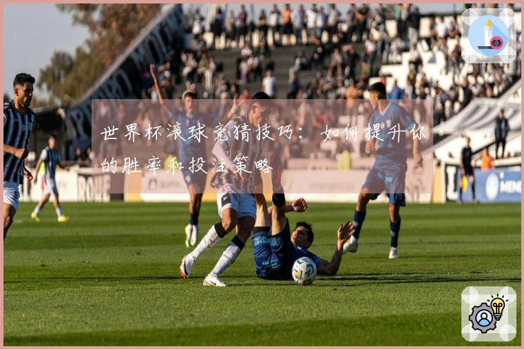 世界杯滚球竞猜技巧：如何提升你的胜率和投注策略
