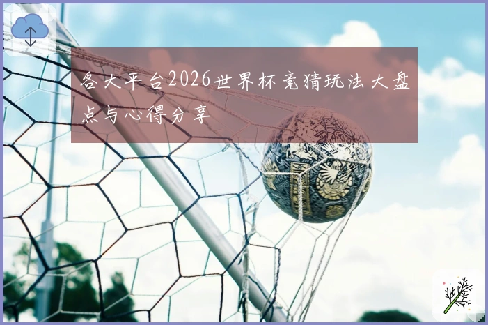 各大平台2026世界杯竞猜玩法大盘点与心得分享