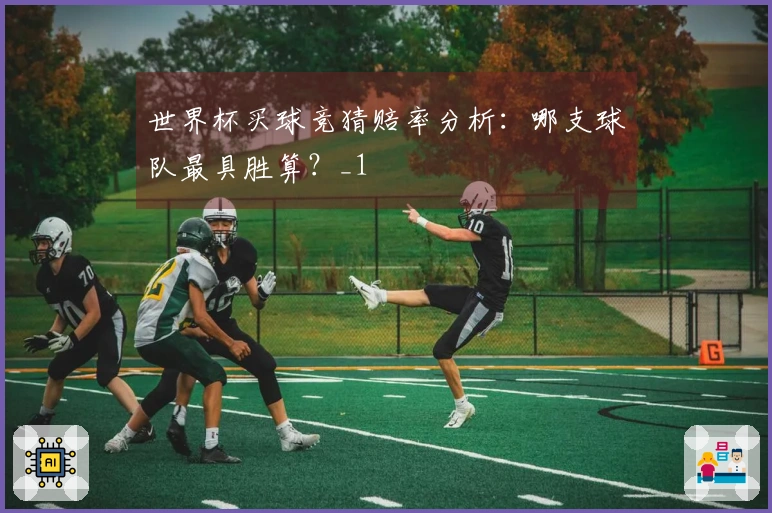 世界杯买球竞猜赔率分析：哪支球队最具胜算？_1