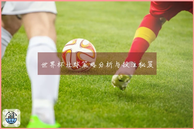 世界杯让球策略分析与投注秘笈