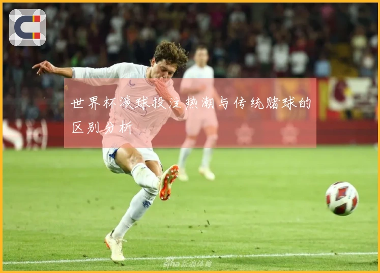 世界杯滚球投注热潮与传统赌球的区别分析