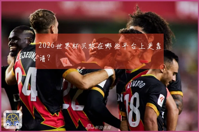 2026世界杯买球在哪些平台上更靠谱？