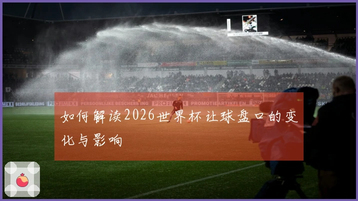 如何解读2026世界杯让球盘口的变化与影响