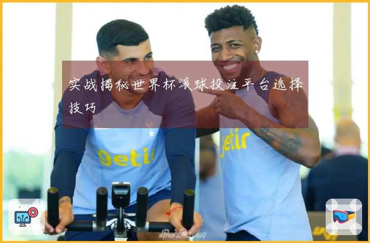 实战揭秘世界杯滚球投注平台选择技巧