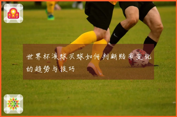 世界杯滚球买球如何判断赔率变化的趋势与技巧