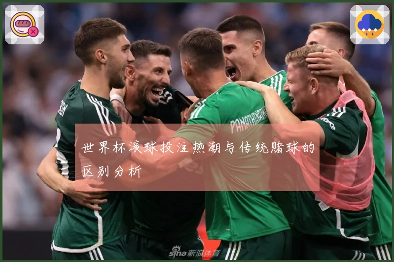 世界杯滚球投注热潮与传统赌球的区别分析
