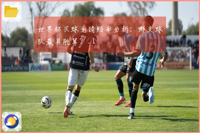世界杯买球竞猜赔率分析：哪支球队最具胜算？_1