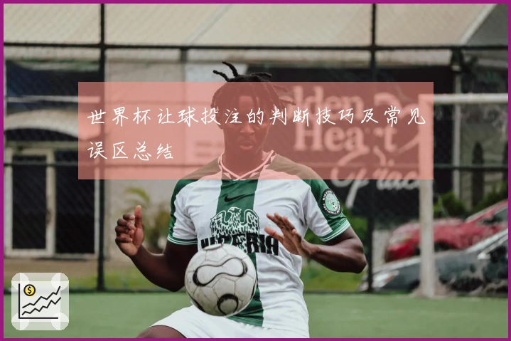 世界杯让球投注的判断技巧及常见误区总结