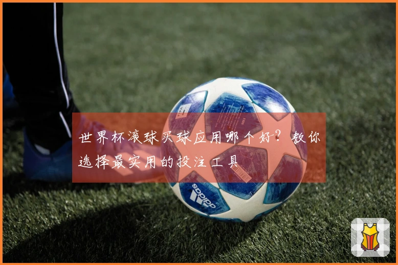 世界杯滚球买球应用哪个好？教你选择最实用的投注工具