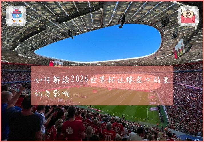 如何解读2026世界杯让球盘口的变化与影响