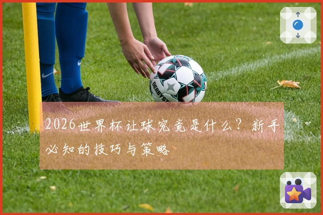 2026世界杯让球究竟是什么？新手必知的技巧与策略